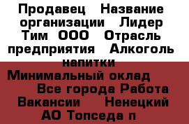 Продавец › Название организации ­ Лидер Тим, ООО › Отрасль предприятия ­ Алкоголь, напитки › Минимальный оклад ­ 12 000 - Все города Работа » Вакансии   . Ненецкий АО,Топседа п.